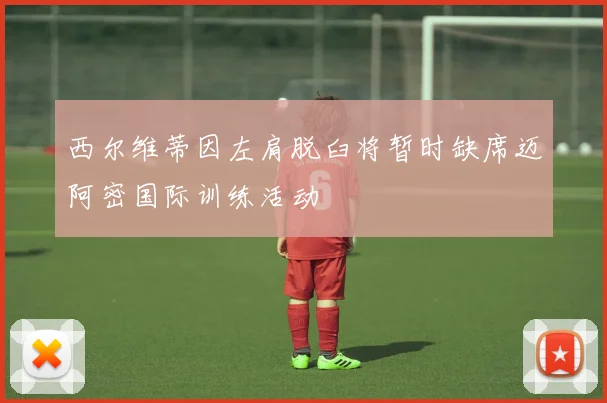 西尔维蒂因左肩脱臼将暂时缺席迈阿密国际训练活动