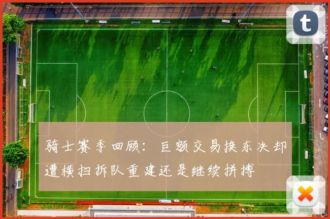 骑士赛季回顾：巨额交易换东决却遭横扫拆队重建还是继续拼搏