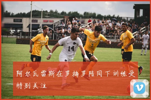 阿尔瓦雷斯在罗梅罗陪同下训练受特别关注